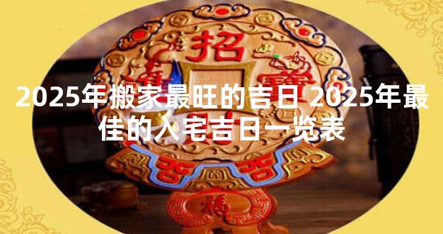 2025年搬家最旺的吉日 2025年最佳的入宅吉日一览表